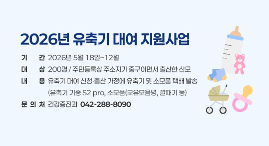 2026년 유축기 대여 지원사업
기기간간  2026년 5월 18일~12월
대대상상  200명 / 주민등록상 주소지가 중구이면서 출산한 산모
내내용용  유축기 대여 신청‧출산 가정에 유축기 및 소모품 택배 발송
                  (유축기 기종 S2 pro, 소모품(모유모음병, 깔때기 등)
문  의  처  건강증진과  042-288-8090