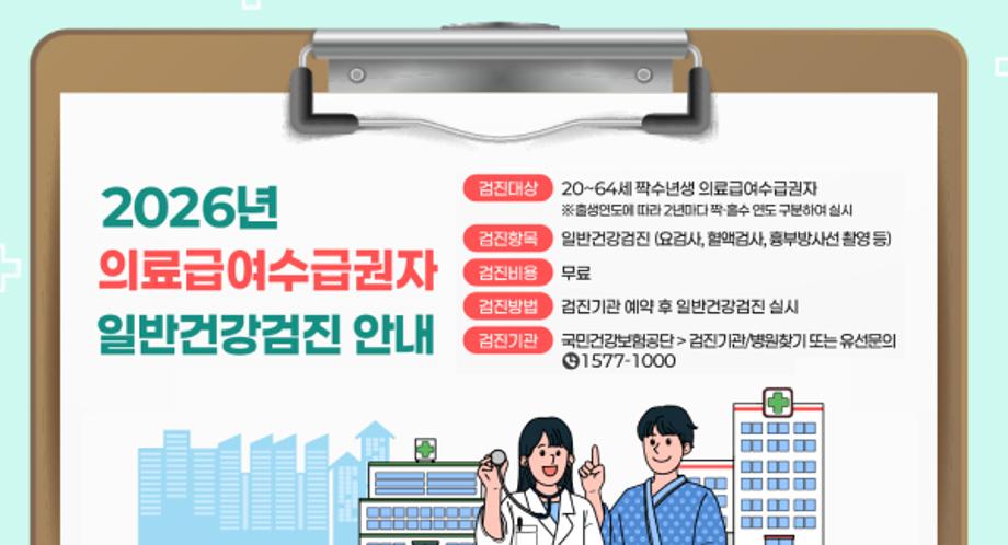2026년 의료급여수급권자 일반건강검진 안내
※출생연도에 따라 2년마다 짝·홀수 연도 구분하여 실시
검진항목 일반건강검진 (요검사, 혈액검사, 흉부방사선 활영 등)
검진비용 무료
검진방법 검진기관 예약 후 일반건강검진 실시 
검진기관 국 민 건 강 보 험 공 단 > 검 진 기 관 1577-1000