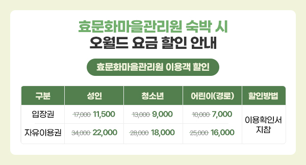 효문화마을관리원 숙박 시 오월드 요금 할인 안내 
효문화마을관리원 이용객 할인
구분 성인 청소년 어린이(경로) 할인방법
입장권 17,000->11,500 13,000->9,000 10,000->7,000 이용확인서 지참
자유이용권 34,000->22,000 28,000->18,000 25,000->16,000