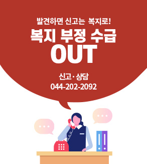 발견하면 신고는 복지로! 복지 부정 수급 OUT
신고/상담 : 044-202-2092