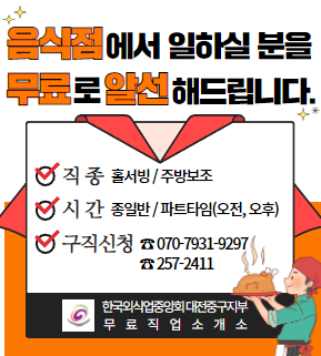 음식점에서 일하실분을 무료로 알선해드립니다.
-직종: 홀서빙/주방보조
-시간:종일반/파트타임(오전,오후)
-구직신청 : 070-7931-9297,257-2411
한국외식업중앙회 대전중구지부 무료직업소개소