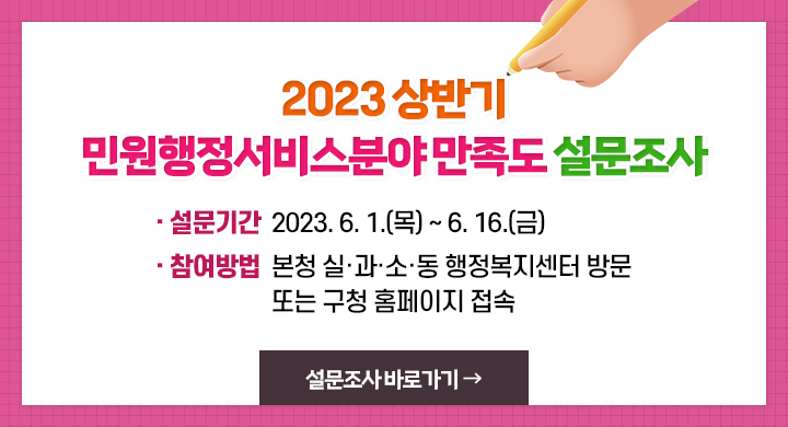 2023 상반기 민원행정서비스분야 만족도 설문조사
설문기간 : 2023.6.1.(목) ~ 6.16.(금)
참여대상 : 중구청 또는 행정복지센터에 방문한 민원인
참여방법 : 본청 실과소동 행정복지센터 방문 또는 구청 홈페이지 접속