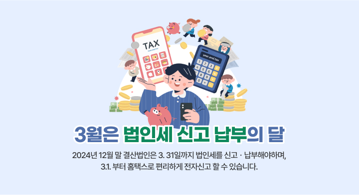 3월은 법인세 신고 납부의 달

2024년 12월 말 결산법인은 3.31일까지 법인세를 신고․납부해야하며,
3.1.부터 홈택스로 편리하게 전자신고 할 수 있습니다.