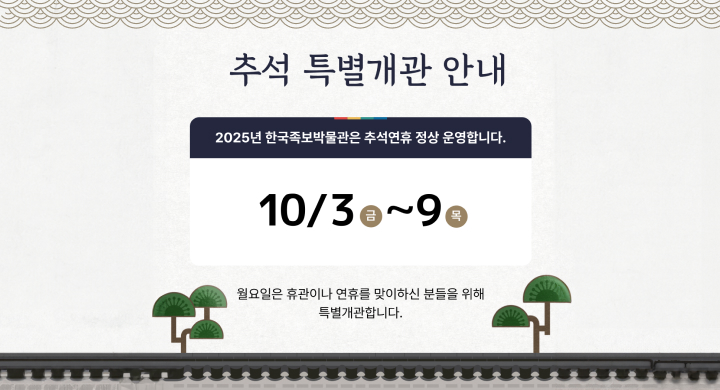추석 특별개관 안내 2025년 한국족보박물관은 추석연휴 정상운영합니다.
10/3 금 ~ 9 목
월요일은 휴관이나 연휴를 맞이하신 분들을 위해 특별개관합니다.