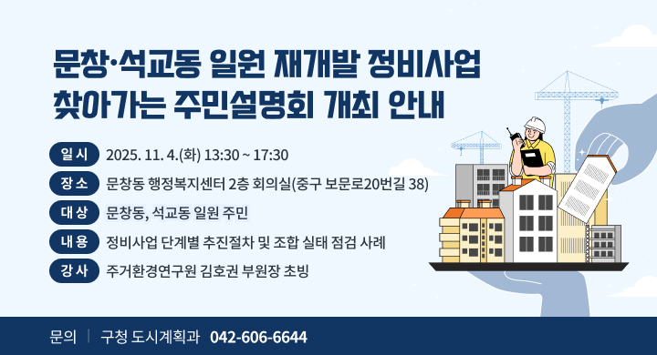 『문창,석교동 일원 재개발 정비사업 찾아가는 주민설명회 개최 안내』
   - 일 시: 2025. 11. 4.(화) 13:30 ~ 17:30
   - 장 소: 문창동 행정복지센터 2층 회의실(중구 보문로20번길 38)
   - 대 상: 문창동, 석교동 일원 주민
   - 내 용: 정비사업 단계별 추진절차 및 조합 실태 점검 사례
    ※ 강 사: 주거환경연구원 김호권 부원장 초빙
 문 의 처: 구청 도시계획과 (042-606-6644)