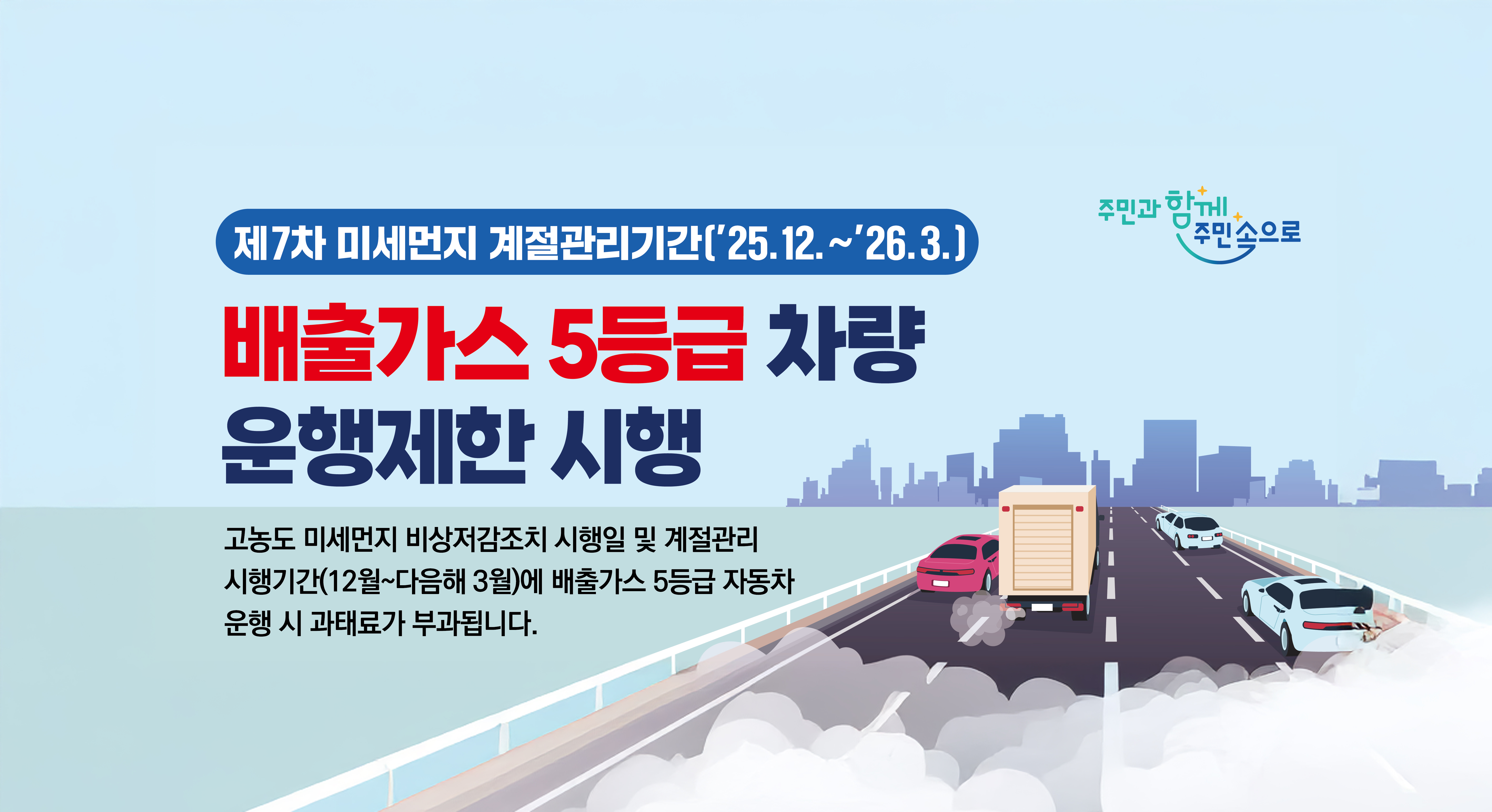 제7차 미세먼지 계절관리기간('25. 12. ~ '26. 3.)
배출가스 5등급 차량 운행제한 시행
고농도 미세먼지 비상저감조치 시행일 및 계절관리 시행기간(12월~다음해 3월)에 배출가스 5등급 자동차 운행 시 과태료가 부과됩니다.
주민과 함께 주민속으로