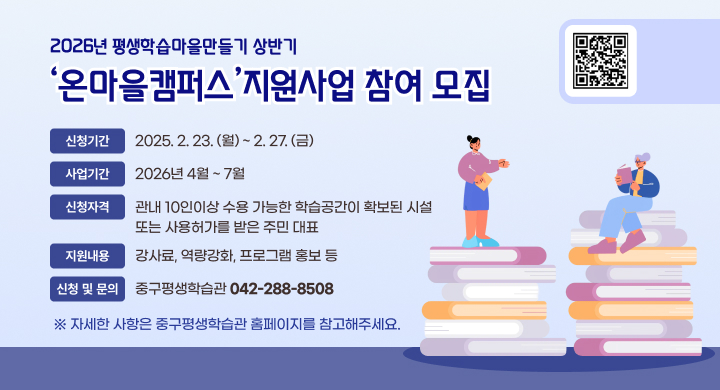 2026년 평생학습마을만들기 상반기 온마을캠퍼스 지원사업 참여 모집    
○ 신청기간: 2025. 2. 23.(월) ~ 2. 27.(금)
○ 사업기간: 2026년 4월 ~ 7월
○ 신청자격: 관내 10인이상 수용 가능한 학습공간이 확보된 시설 또는 사용허가를 받은 주민 대표
○ 지원내용: 강사료, 역량강화, 프로그램 홍보 등
○ 신청 및 문의: 중구평생학습관(042-288-8508) 
 ※ 자세한 사항은 중구평생학습관 홈페이지를 참고해주세요.
QR - https://m.site.naver.com/20Inw