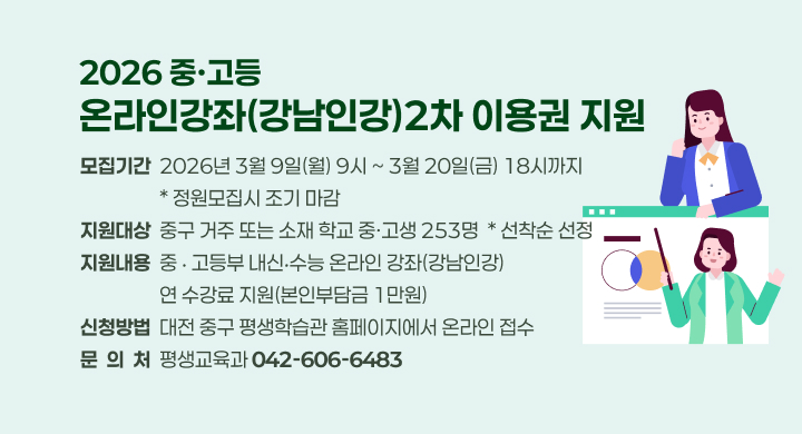 2026 중·고등 온라인강좌（강남인강）２차 이용권 지원
  모집기간: 2026년 3월 9일(월) 9시 ~ 3월 20일(금) 18시까지 / * 정원모집시 조기 마감
  지원대상: 중구 거주 또는 소재 학교 중·고생 253명 / * 선착순 선정
  지원내용: 중 ‧ 고등부 내신‧수능 온라인 강좌(강남인강) 연 수강료 지원(본인부담금 1만원)
  신청방법: 대전 중구 평생학습관 홈페이지에서 온라인 접수
  문 의 처: 평생교육과 (042-606-6483)