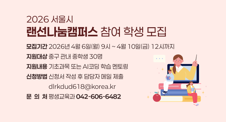 2026 서울시 「랜선나눔캠퍼스」 참여 학생 모집
  모집기간: 2026년 4월 6일(월) 9시 ~ 4월 10일(금) 12시까지
  지원대상: 중구 관내 중학생 30명
  지원내용: 기초과목 또는 AI코딩 학습 멘토링
  신청방법: 신청서 작성 후 담당자 메일 제출 / dlrkdud618@korea.kr
  문 의 처: 평생교육과 (042-606-6482)