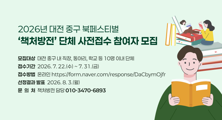 2026년 대전 중구 북페스티벌
‘책처방전’ 단체 사전접수 참여자 모집
모집대상  대전 중구 내 직장, 동아리, 학교 등 10명 이내 단체
접수기간  2026. 7. 22.(수) ~ 7. 31.(금)
접수방법  온라인 https://form.naver.com/response/DaCbymOjfr
선정결과 발표  2026. 8. 3.(월)
문  의  처  책처방전 담당 010-3470-6893