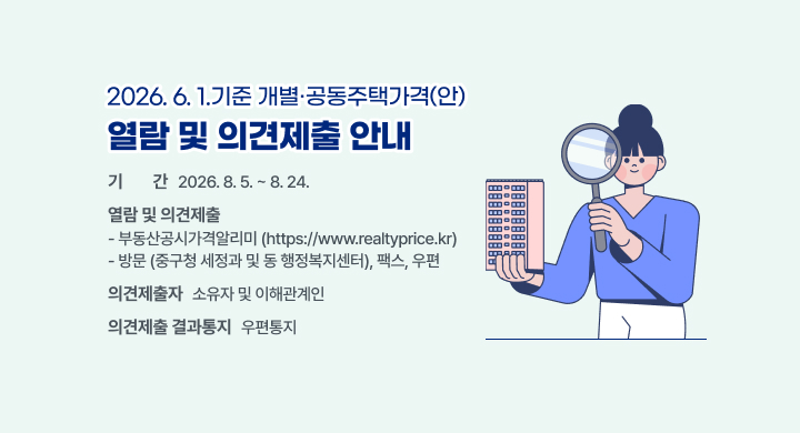 2026. 6. 1.기준 개별·공동주택가격(안)
열람 및 의견제출 안내
기기간간
2026. 8. 5. ~ 8. 24.
열람 및 의견제출
의견제출자
소유자 및 이해관계인
의견제출 결과통지
우편통지