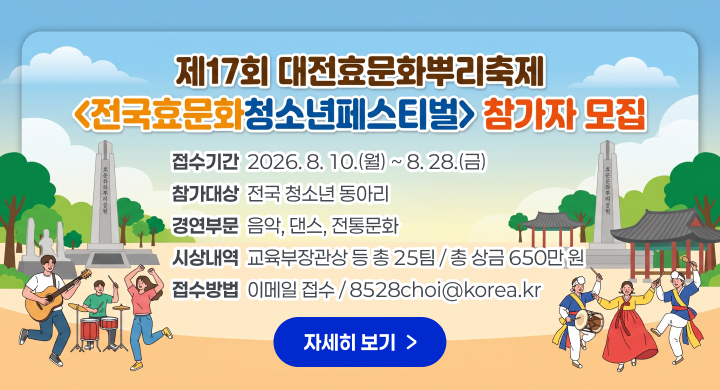 제17회 대전효문화뿌리축제 전국효문화청소년페스티벌 참가자 모집 
〇 접수기간: 2026. 8. 10.(월) ~ 8. 28.(금)
〇 참가대상: 전국 청소년 동아리 
〇 경연부문: 음악, 댄스, 전통문화
〇 시상내역: 교육부장관상 등 총 25팀 / 총 상금 650만 원
〇 접수방법: 이메일 접수 / 8528choi@korea.kr