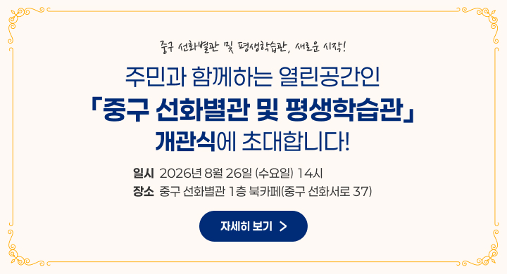 주민과 함께하는 열린공간인 「중구 선화별관 및 평생학습관」
개관식에 초대합니다!

행 사 명: 중구 선화별관 및 평생학습관, 새로운 시작!
일    시: 2026년 8월 26일 (수요일) 14시
장    소: 중구 선화별관 1층 북카페(중구 선화서로 37)