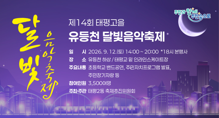 □ 제14회 태평고을 유등천 달빛음악축제
 ㅇ (일    시) 2026. 9. 12.(토) 14:00 ~ 20:00   18시 본행사
 ㅇ (장    소) 유등천 하상 / 태평교 밑 인라인스케이트장
 ㅇ (주요내용) 초등학교 밴드공연, 주민자치프로그램 발표, 주민장기자랑 등  
 ㅇ (참여인원) 3,500여명 
 ㅇ (주최·주관) 태평2동 축제추진위원회