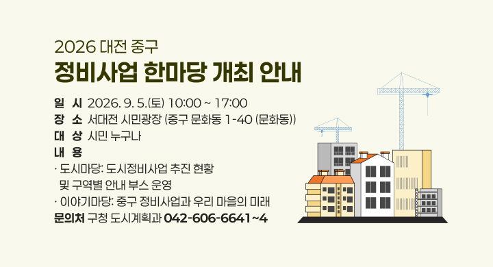2026 대전 중구 
정비사업 한마당 개최 안내
일   시  2026. 9. 5.(토) 10:00 ~ 17:00
장   소  서대전 시민광장 (중구 문화동 1-40 (문화동))
대   상  시민 누구나
내   용
· 도시마당: 도시정비사업 추진 현황 
  및 구역별 안내 부스 운영
· 이야기마당: 중구 정비사업과 우리 마을의 미래
문의처 구청 도시계획과 042-606-6641~4