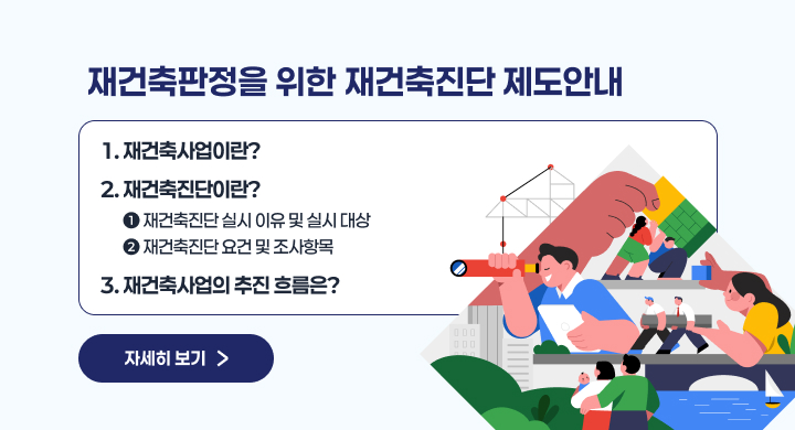 재건축판정을 위한 재건축진단 제도안내
1. 재건축사업이란?
2. 재건축진단이란?
 1) 재건축진단 실시 이유 및 실시 대상
 2) 재건축진단 요건 및 조사항목
3. 재건축사업의 추진 흐름은?