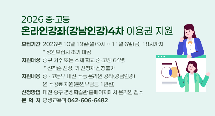 2026 중·고등 온라인강좌（강남인강）4차 이용권 지원
  모집기간: 2026년 10월 19일(월) 9시 ~ 11월 6일(금) 18시까지 / * 정원모집시 조기 마감
  지원대상: 중구 거주 또는 소재 학교 중·고생 64명 / * 선착순 선정, 기 신청자 신청불가
  지원내용: 중 ‧ 고등부 내신‧수능 온라인 강좌(강남인강) 연 수강료 지원(본인부담금 1만원)
  신청방법: 대전 중구 평생학습관 홈페이지에서 온라인 접수
  문 의 처: 평생교육과 (042-606-6482)